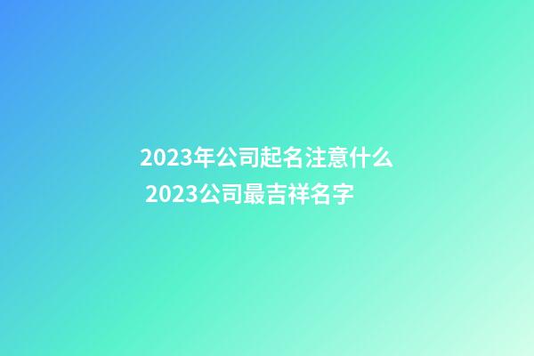 2023年公司起名注意什么 2023公司最吉祥名字-第1张-公司起名-玄机派